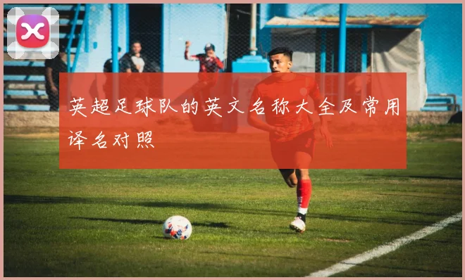 英超足球队的英文名称大全及常用译名对照