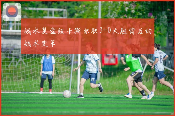 战术复盘纽卡斯尔联3-0大胜背后的战术变革