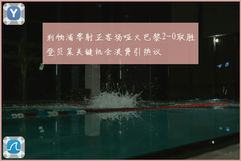 利物浦零射正客场哑火巴黎2-0取胜登贝莱关键机会浪费引热议