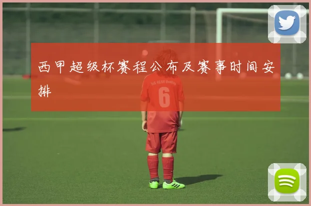 西甲超级杯赛程公布及赛事时间安排