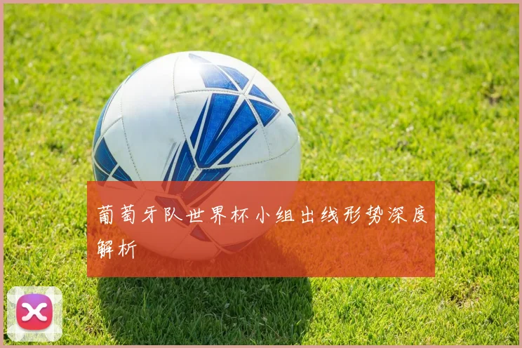 葡萄牙队世界杯小组出线形势深度解析